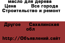 масло для дерева › Цена ­ 200 - Все города Строительство и ремонт » Другое   . Сахалинская обл.